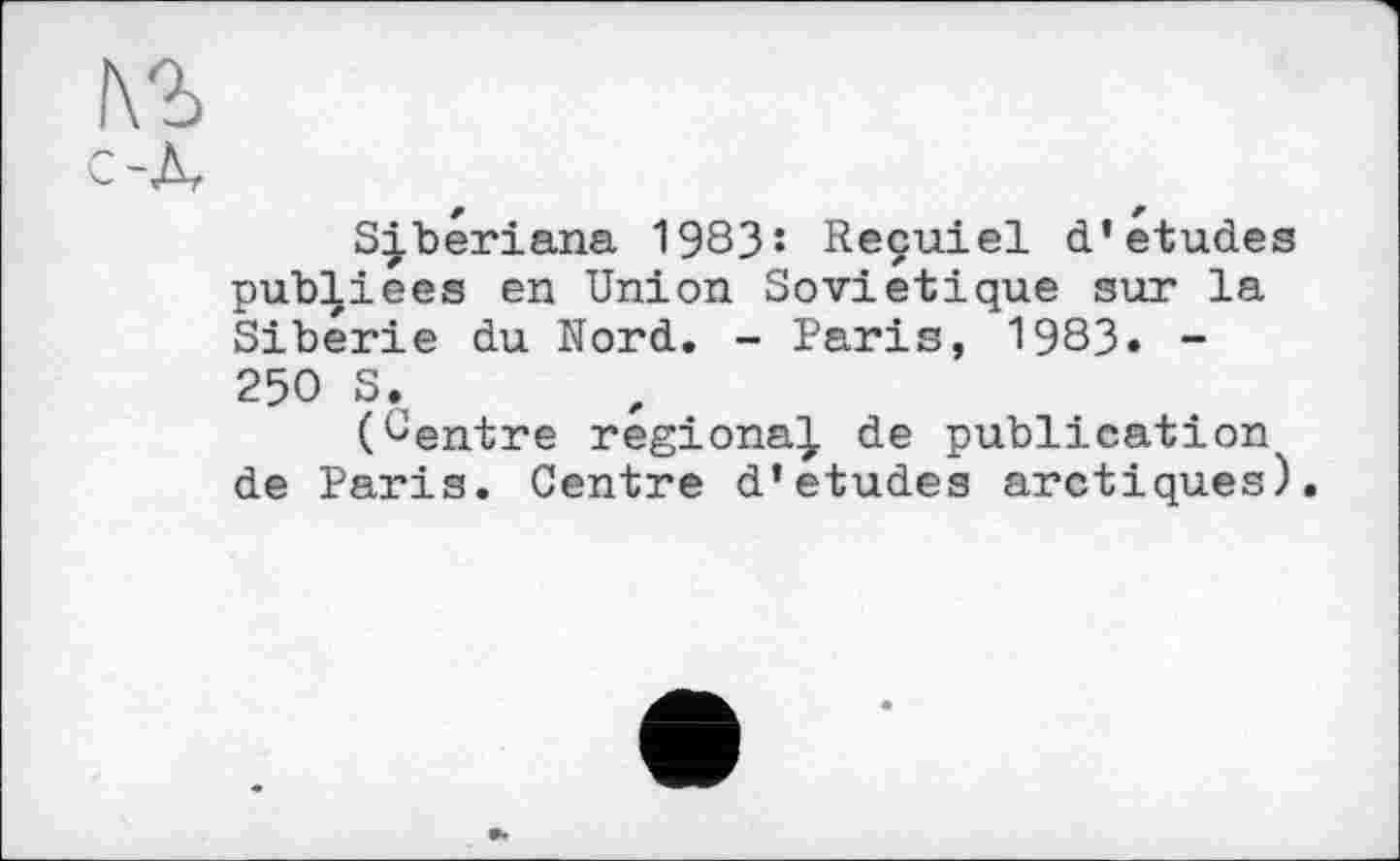 ﻿S|bériana 1983: Reçuiel d’études publiées en Union Soviétique sur la Sibérie du Nord. - Paris, 1983. -250 S.
(Centre regional de publication de Paris. Centre d*etudes arctiques).